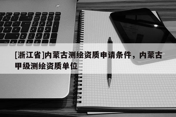 [浙江省]內蒙古測繪資質申請條件，內蒙古甲級測繪資質單位