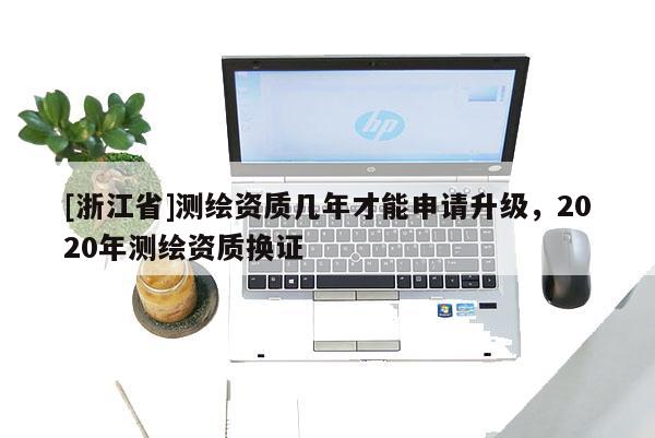 [浙江省]測(cè)繪資質(zhì)幾年才能申請(qǐng)升級(jí)，2020年測(cè)繪資質(zhì)換證