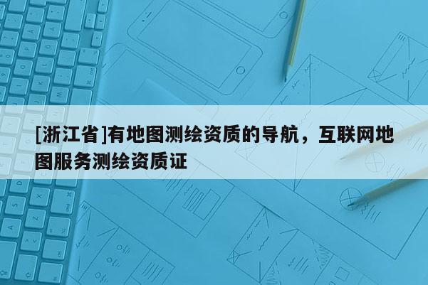 [浙江省]有地圖測繪資質的導航，互聯(lián)網(wǎng)地圖服務測繪資質證