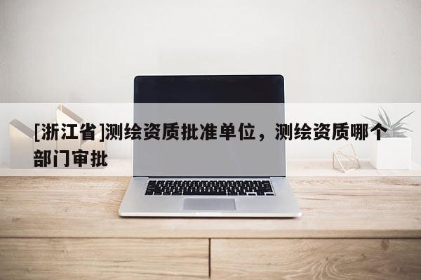 [浙江省]測繪資質批準單位，測繪資質哪個部門審批