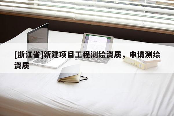 [浙江省]新建項目工程測繪資質，申請測繪資質