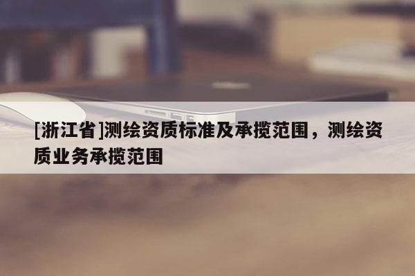 [浙江省]測繪資質標準及承攬范圍，測繪資質業務承攬范圍