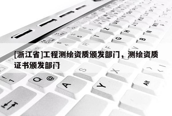 [浙江省]工程測繪資質頒發部門，測繪資質證書頒發部門