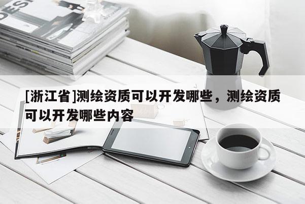 [浙江省]測繪資質可以開發哪些，測繪資質可以開發哪些內容