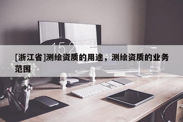 [浙江省]測(cè)繪資質(zhì)的用途，測(cè)繪資質(zhì)的業(yè)務(wù)范圍