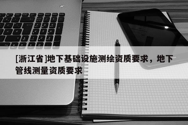 [浙江省]地下基礎設施測繪資質要求，地下管線測量資質要求