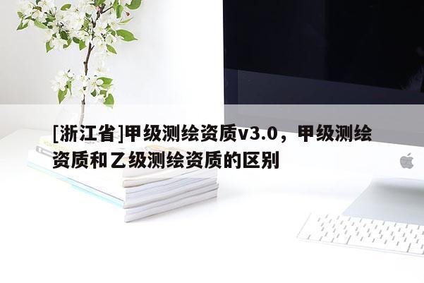 [浙江省]甲級測繪資質v3.0，甲級測繪資質和乙級測繪資質的區別
