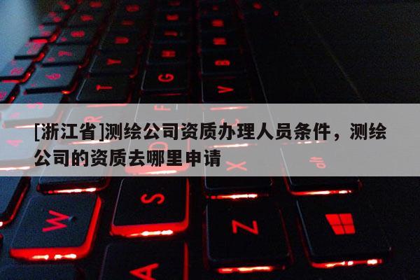 [浙江省]測繪公司資質辦理人員條件，測繪公司的資質去哪里申請