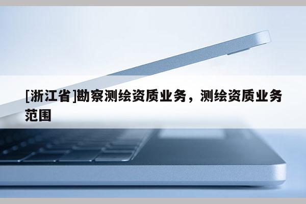 [浙江省]勘察測(cè)繪資質(zhì)業(yè)務(wù)，測(cè)繪資質(zhì)業(yè)務(wù)范圍