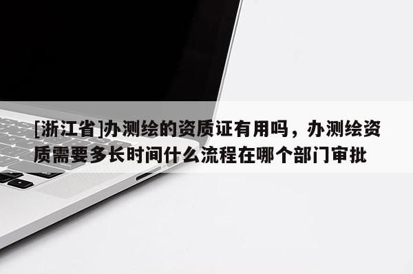 [浙江省]辦測繪的資質(zhì)證有用嗎，辦測繪資質(zhì)需要多長時間什么流程在哪個部門審批