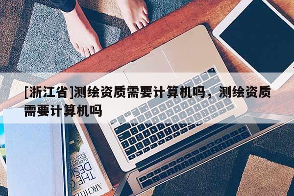 [浙江省]測繪資質(zhì)需要計(jì)算機(jī)嗎，測繪資質(zhì)需要計(jì)算機(jī)嗎