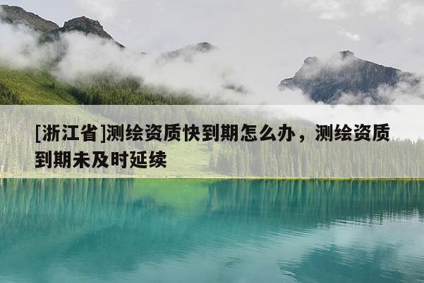 [浙江省]測(cè)繪資質(zhì)快到期怎么辦，測(cè)繪資質(zhì)到期未及時(shí)延續(xù)