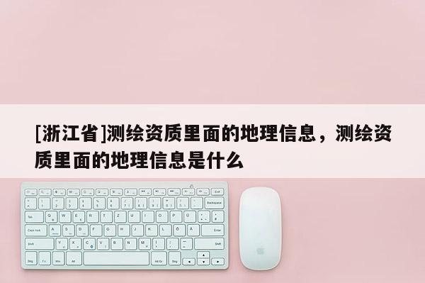 [浙江省]測繪資質(zhì)里面的地理信息，測繪資質(zhì)里面的地理信息是什么
