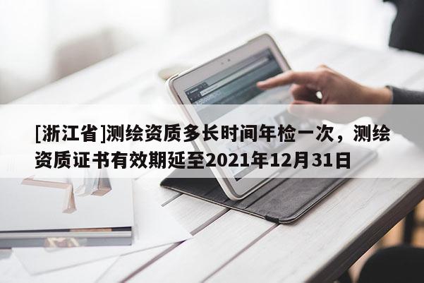 [浙江省]測(cè)繪資質(zhì)多長時(shí)間年檢一次，測(cè)繪資質(zhì)證書有效期延至2021年12月31日
