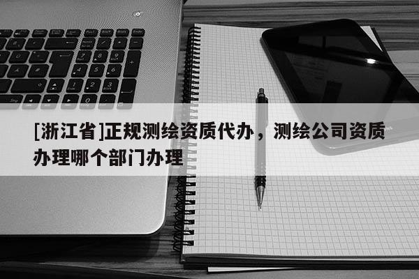 [浙江省]正規(guī)測繪資質(zhì)代辦，測繪公司資質(zhì)辦理哪個(gè)部門辦理