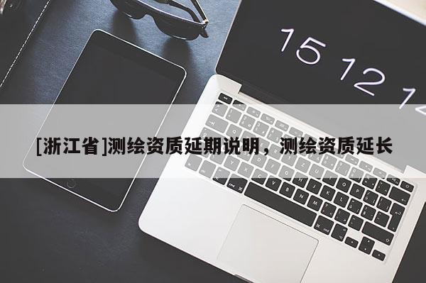 [浙江省]測繪資質(zhì)延期說明，測繪資質(zhì)延長