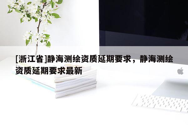 [浙江省]靜海測繪資質延期要求，靜海測繪資質延期要求最新