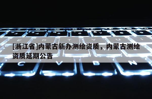 [浙江省]內蒙古新辦測繪資質，內蒙古測繪資質延期公告