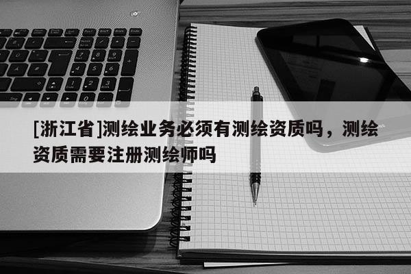 [浙江省]測繪業務必須有測繪資質嗎，測繪資質需要注冊測繪師嗎