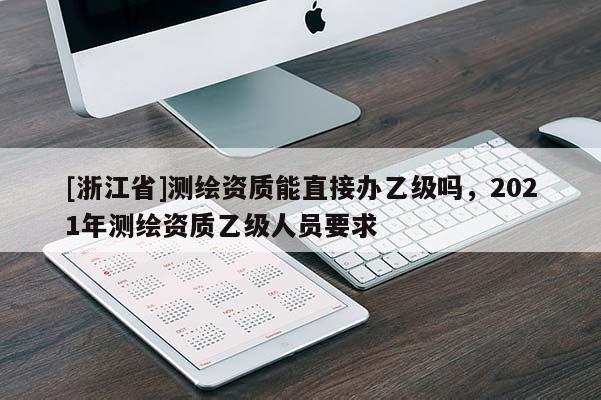 [浙江省]測繪資質能直接辦乙級嗎，2021年測繪資質乙級人員要求