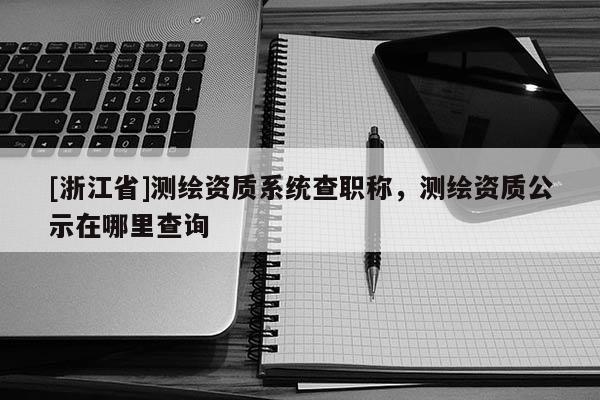[浙江省]測繪資質系統查職稱，測繪資質公示在哪里查詢