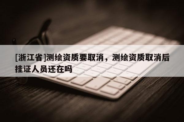 [浙江省]測繪資質(zhì)要取消，測繪資質(zhì)取消后掛證人員還在嗎