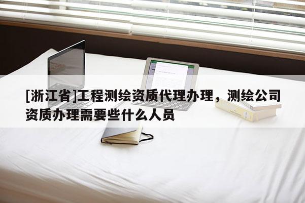 [浙江省]工程測(cè)繪資質(zhì)代理辦理，測(cè)繪公司資質(zhì)辦理需要些什么人員