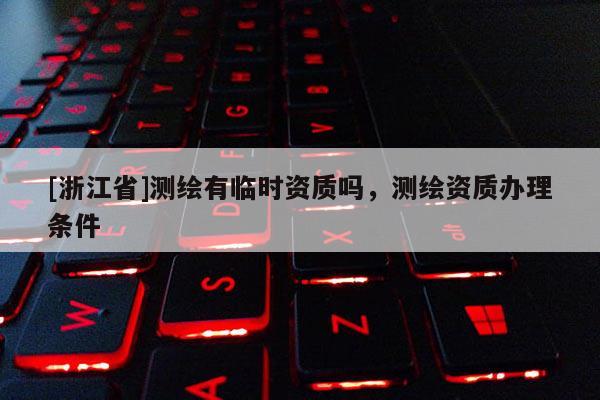 [浙江省]測繪有臨時資質嗎，測繪資質辦理條件