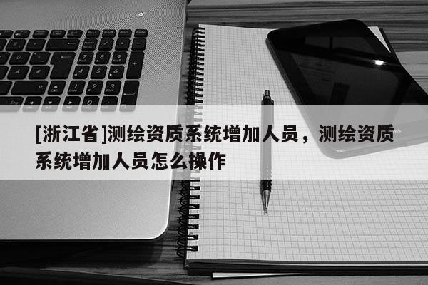 [浙江省]測繪資質系統增加人員，測繪資質系統增加人員怎么操作