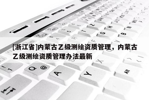 [浙江省]內蒙古乙級測繪資質管理，內蒙古乙級測繪資質管理辦法最新