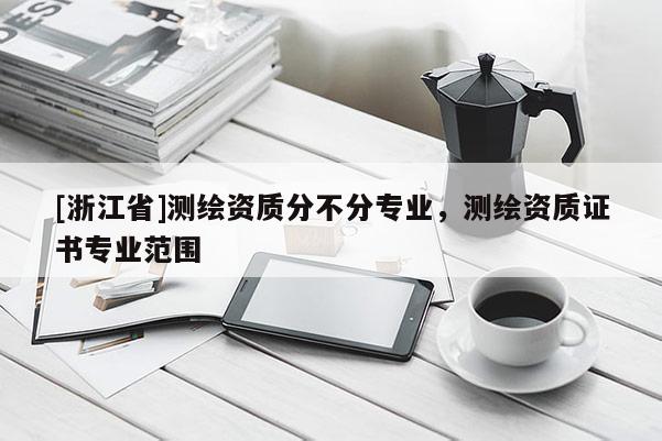 [浙江省]測繪資質分不分專業(yè)，測繪資質證書專業(yè)范圍