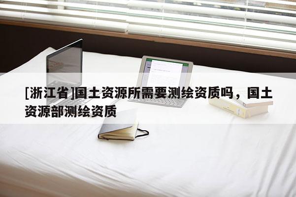 [浙江省]國土資源所需要測(cè)繪資質(zhì)嗎，國土資源部測(cè)繪資質(zhì)