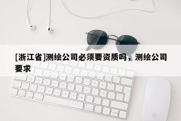 [浙江省]測繪公司必須要資質嗎，測繪公司要求