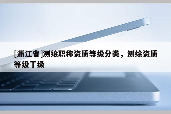 [浙江省]測繪職稱資質等級分類，測繪資質等級丁級