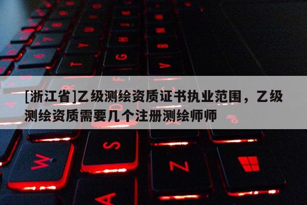 [浙江省]乙級測繪資質(zhì)證書執(zhí)業(yè)范圍，乙級測繪資質(zhì)需要幾個注冊測繪師師
