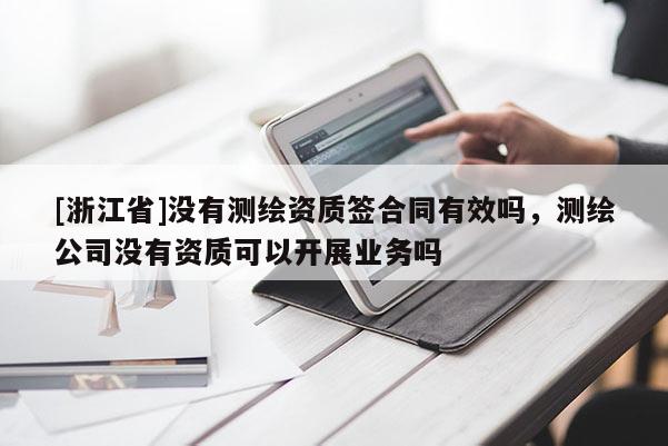 [浙江省]沒有測(cè)繪資質(zhì)簽合同有效嗎，測(cè)繪公司沒有資質(zhì)可以開展業(yè)務(wù)嗎