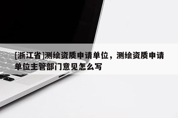 [浙江省]測繪資質申請單位，測繪資質申請單位主管部門意見怎么寫