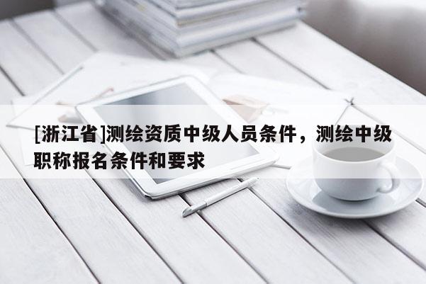 [浙江省]測繪資質中級人員條件，測繪中級職稱報名條件和要求