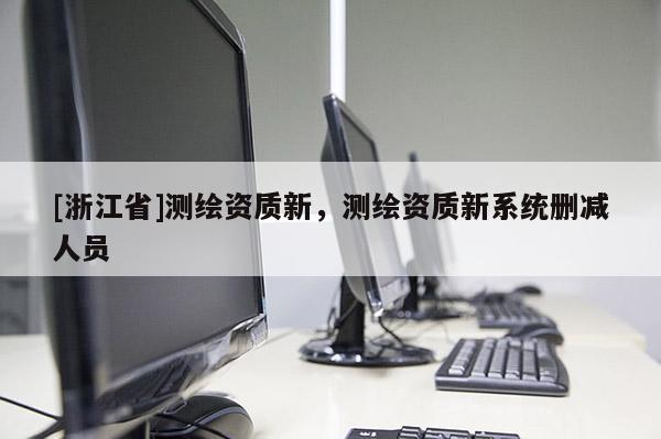 [浙江省]測繪資質新，測繪資質新系統刪減人員