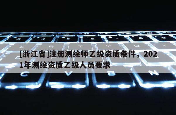 [浙江省]注冊測繪師乙級資質條件，2021年測繪資質乙級人員要求