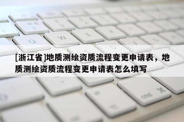 [浙江省]地質(zhì)測繪資質(zhì)流程變更申請表，地質(zhì)測繪資質(zhì)流程變更申請表怎么填寫