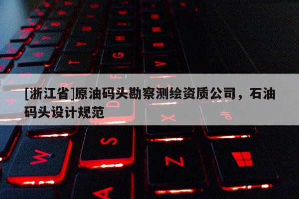 [浙江省]原油碼頭勘察測繪資質公司，石油碼頭設計規范