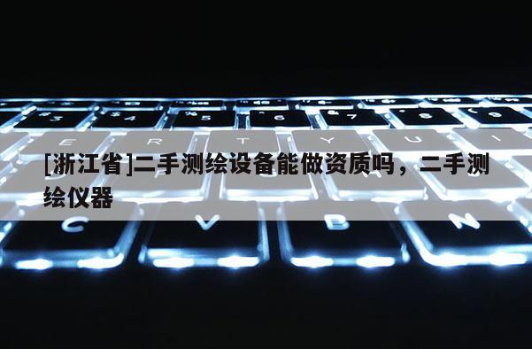 [浙江省]二手測繪設(shè)備能做資質(zhì)嗎，二手測繪儀器