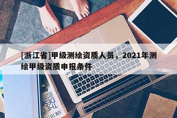[浙江省]甲級測繪資質人員，2021年測繪甲級資質申報條件