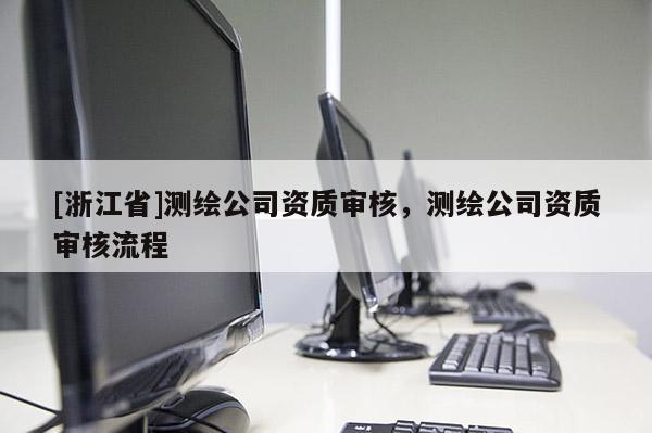 [浙江省]測(cè)繪公司資質(zhì)審核，測(cè)繪公司資質(zhì)審核流程