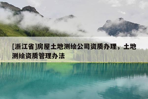 [浙江省]房屋土地測(cè)繪公司資質(zhì)辦理，土地測(cè)繪資質(zhì)管理辦法