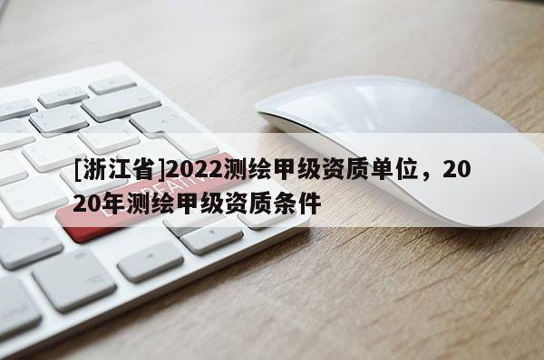 [浙江省]2022測繪甲級資質單位，2020年測繪甲級資質條件