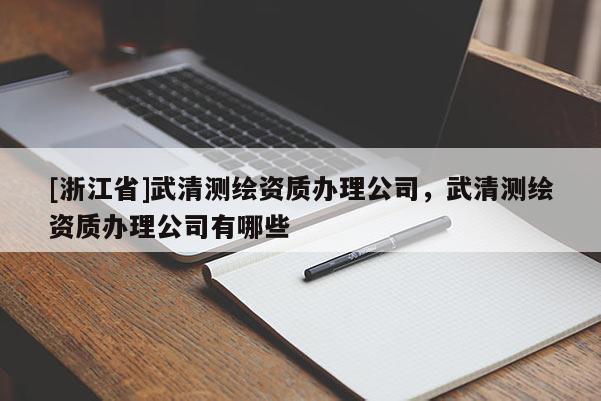 [浙江省]武清測繪資質辦理公司，武清測繪資質辦理公司有哪些