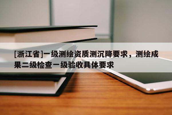 [浙江省]一級測繪資質測沉降要求，測繪成果二級檢查一級驗收具體要求