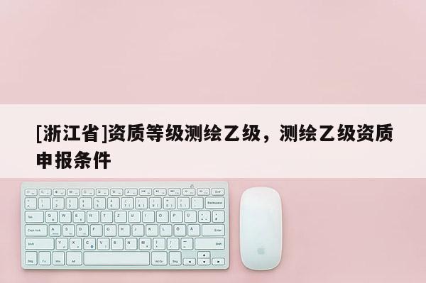 [浙江省]資質等級測繪乙級，測繪乙級資質申報條件